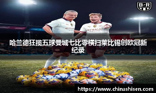 哈兰德狂揽五球曼城七比零横扫莱比锡创欧冠新纪录