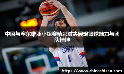 中国与塞尔维亚小组赛精彩对决展现篮球魅力与团队精神