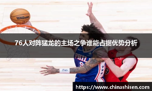 76人对阵猛龙的主场之争谁能占据优势分析