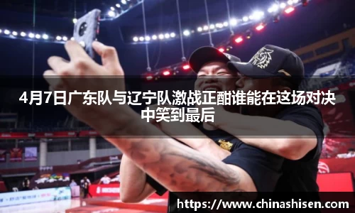 4月7日广东队与辽宁队激战正酣谁能在这场对决中笑到最后